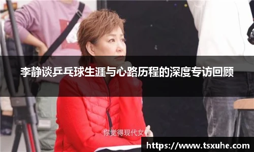 李静谈乒乓球生涯与心路历程的深度专访回顾